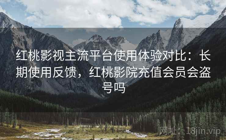 红桃影视主流平台使用体验对比:长期使用反馈,红桃影院充值会员会盗号吗 红桃影视主流平台使用体验对比:长期使用反馈,红桃影院充值会员会盗号吗