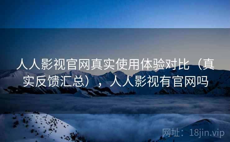 人人影视官网真实使用体验对比（真实反馈汇总），人人影视有官网吗