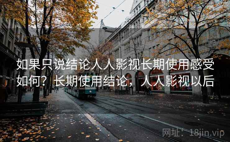 如果只说结论人人影视长期使用感受如何？长期使用结论，人人影视以后