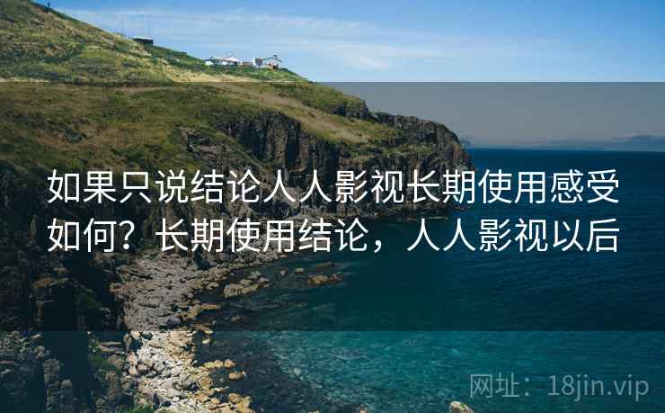如果只说结论人人影视长期使用感受如何?长期使用结论,人人影视以后 如果只说结论人人影视长期使用感受如何?长期使用结论,人人影视以后