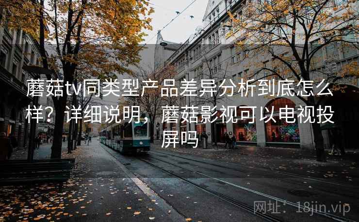 蘑菇tv同类型产品差异分析到底怎么样?详细说明,蘑菇影视可以电视投屏吗 蘑菇tv同类型产品差异分析到底怎么样?详细说明,蘑菇影视可以电视投屏吗