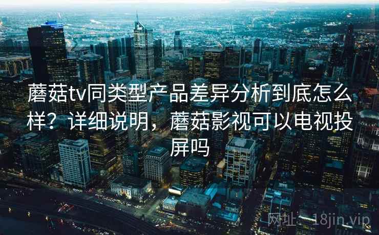 蘑菇tv同类型产品差异分析到底怎么样?详细说明,蘑菇影视可以电视投屏吗 蘑菇tv同类型产品差异分析到底怎么样?详细说明,蘑菇影视可以电视投屏吗