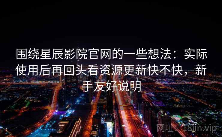 围绕星辰影院官网的一些想法:实际使用后再回头看资源更新快不快,新手友好说明 围绕星辰影院官网的一些想法:实际使用后再回头看资源更新快不快,新手友好说明