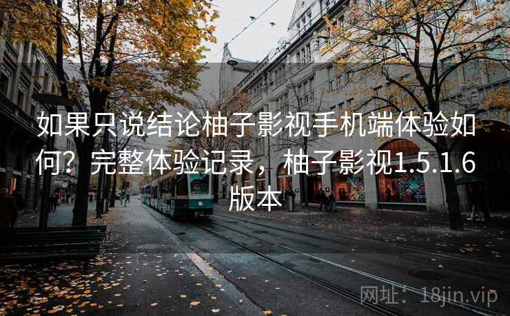 如果只说结论柚子影视手机端体验如何?完整体验记录,柚子影视1.5.1.6版本 如果只说结论柚子影视手机端体验如何?完整体验记录,柚子影视1.5.1.6版本