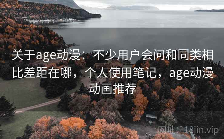 关于age动漫:不少用户会问和同类相比差距在哪,个人使用笔记,age动漫动画推荐 关于age动漫:不少用户会问和同类相比差距在哪,个人使用笔记,age动漫动画推荐