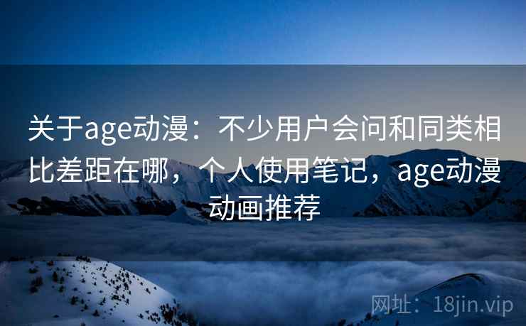 关于age动漫:不少用户会问和同类相比差距在哪,个人使用笔记,age动漫动画推荐 关于age动漫:不少用户会问和同类相比差距在哪,个人使用笔记,age动漫动画推荐