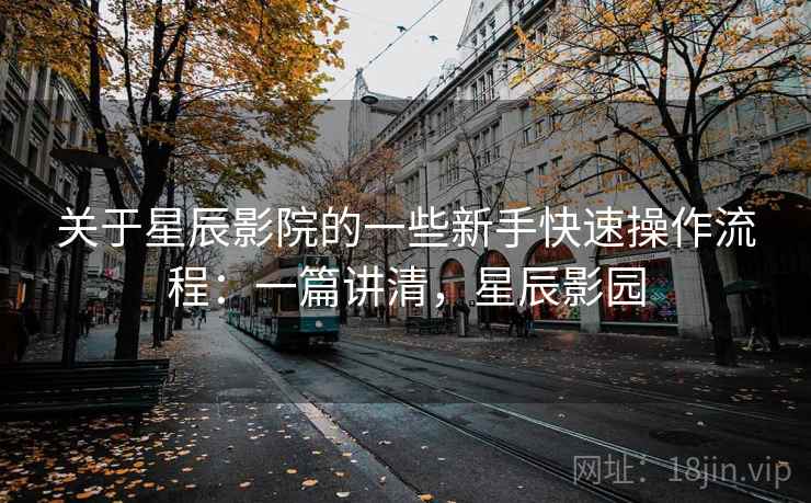 关于星辰影院的一些新手快速操作流程：一篇讲清，星辰影园