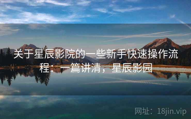 关于星辰影院的一些新手快速操作流程:一篇讲清,星辰影园 关于星辰影院的一些新手快速操作流程:一篇讲清,星辰影园