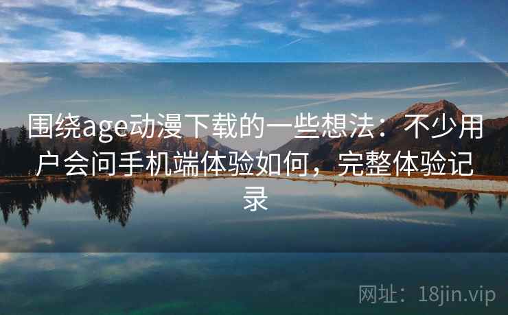 围绕age动漫下载的一些想法:不少用户会问手机端体验如何,完整体验记录 围绕age动漫下载的一些想法:不少用户会问手机端体验如何,完整体验记录