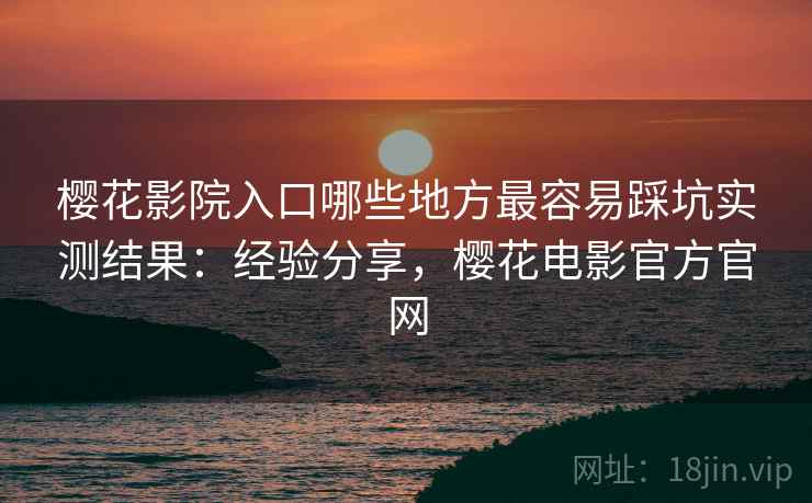 樱花影院入口哪些地方最容易踩坑实测结果:经验分享,樱花电影官方官网 樱花影院入口哪些地方最容易踩坑实测结果:经验分享,樱花电影官方官网
