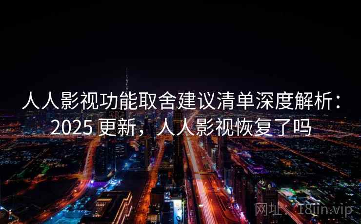人人影视功能取舍建议清单深度解析：2025 更新，人人影视恢复了吗
