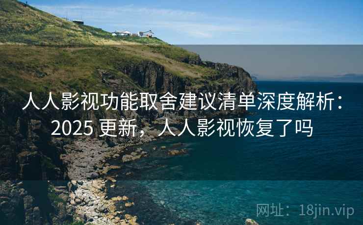 人人影视功能取舍建议清单深度解析:2025 更新,人人影视恢复了吗 人人影视功能取舍建议清单深度解析:2025 更新,人人影视恢复了吗