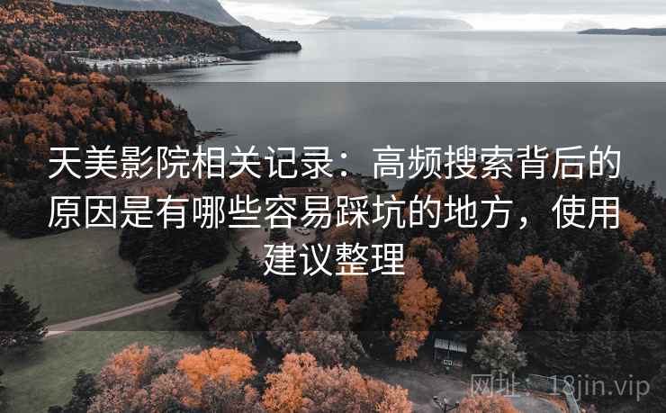 天美影院相关记录:高频搜索背后的原因是有哪些容易踩坑的地方,使用建议整理 天美影院相关记录:高频搜索背后的原因是有哪些容易踩坑的地方,使用建议整理