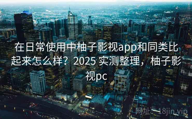 在日常使用中柚子影视app和同类比起来怎么样?2025 实测整理,柚子影视pc 在日常使用中柚子影视app和同类比起来怎么样?2025 实测整理,柚子影视pc