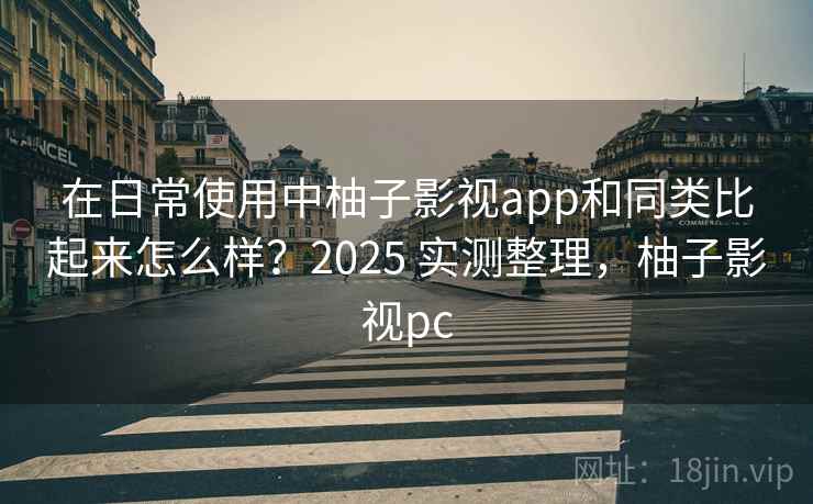 在日常使用中柚子影视app和同类比起来怎么样?2025 实测整理,柚子影视pc 在日常使用中柚子影视app和同类比起来怎么样?2025 实测整理,柚子影视pc