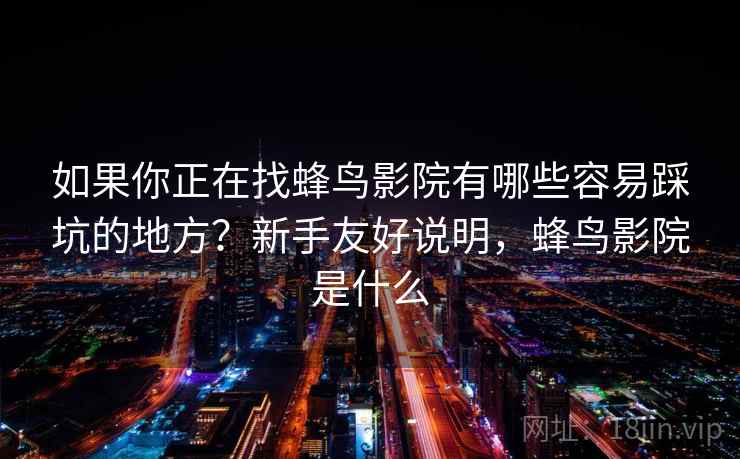 如果你正在找蜂鸟影院有哪些容易踩坑的地方?新手友好说明,蜂鸟影院是什么 如果你正在找蜂鸟影院有哪些容易踩坑的地方?新手友好说明,蜂鸟影院是什么