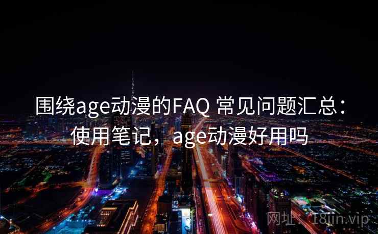 围绕age动漫的FAQ 常见问题汇总：使用笔记，age动漫好用吗