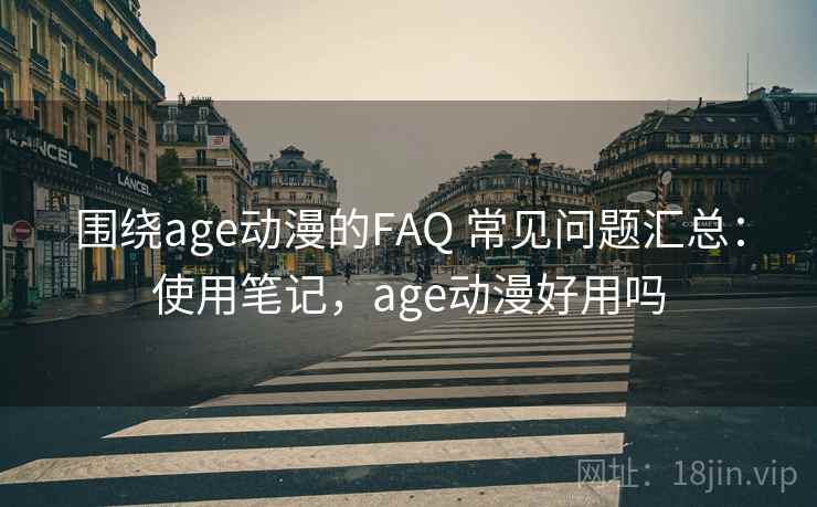 围绕age动漫的FAQ 常见问题汇总:使用笔记,age动漫好用吗 围绕age动漫的FAQ 常见问题汇总:使用笔记,age动漫好用吗