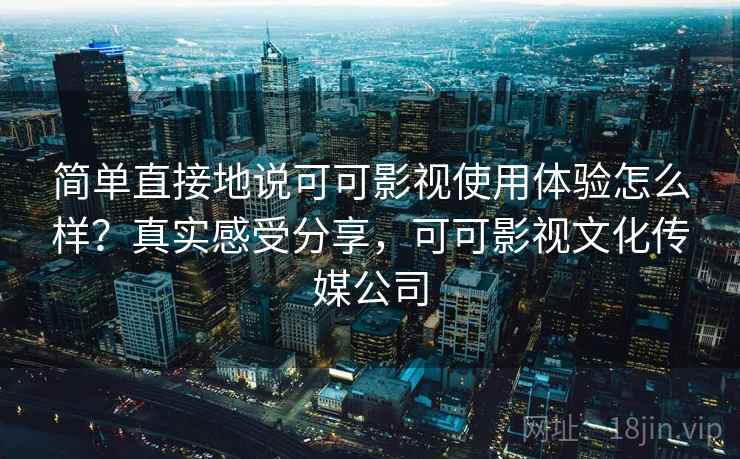 简单直接地说可可影视使用体验怎么样？真实感受分享，可可影视文化传媒公司