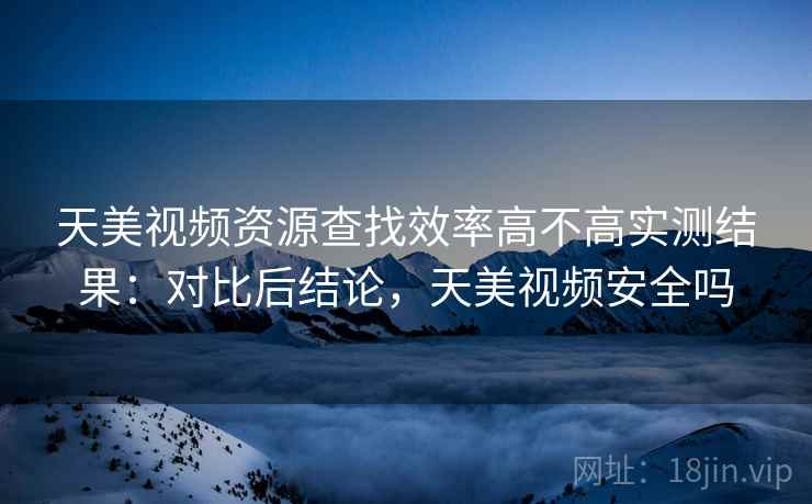 天美视频资源查找效率高不高实测结果：对比后结论，天美视频安全吗