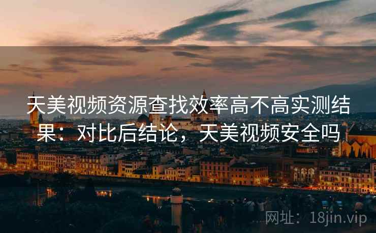 天美视频资源查找效率高不高实测结果:对比后结论,天美视频安全吗 天美视频资源查找效率高不高实测结果:对比后结论,天美视频安全吗