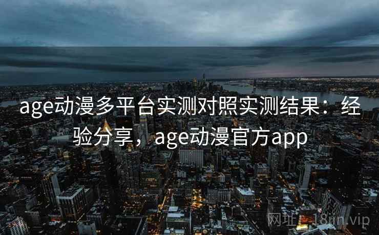 age动漫多平台实测对照实测结果：经验分享，age动漫官方app