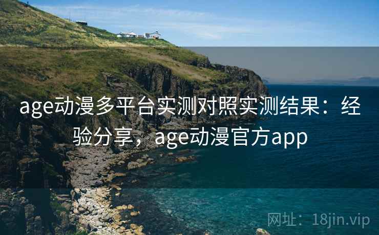age动漫多平台实测对照实测结果:经验分享,age动漫官方app age动漫多平台实测对照实测结果:经验分享,age动漫官方app