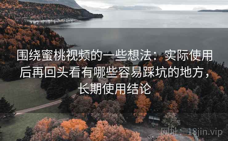 围绕蜜桃视频的一些想法:实际使用后再回头看有哪些容易踩坑的地方,长期使用结论 围绕蜜桃视频的一些想法:实际使用后再回头看有哪些容易踩坑的地方,长期使用结论