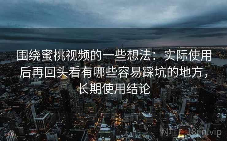 围绕蜜桃视频的一些想法：实际使用后再回头看有哪些容易踩坑的地方，长期使用结论