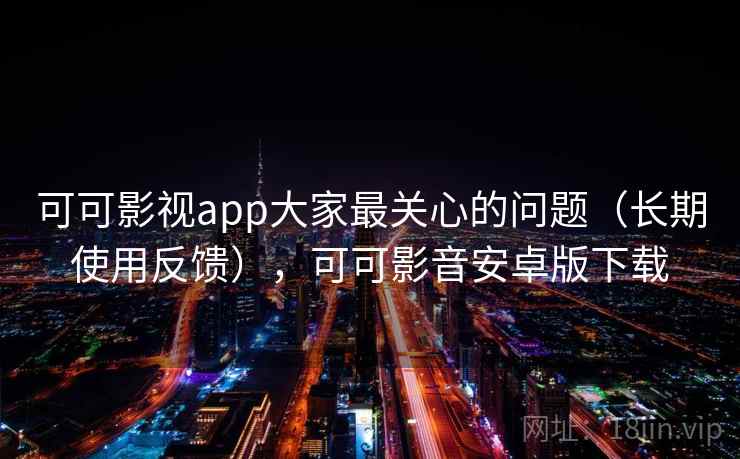 可可影视app大家最关心的问题（长期使用反馈），可可影音安卓版下载