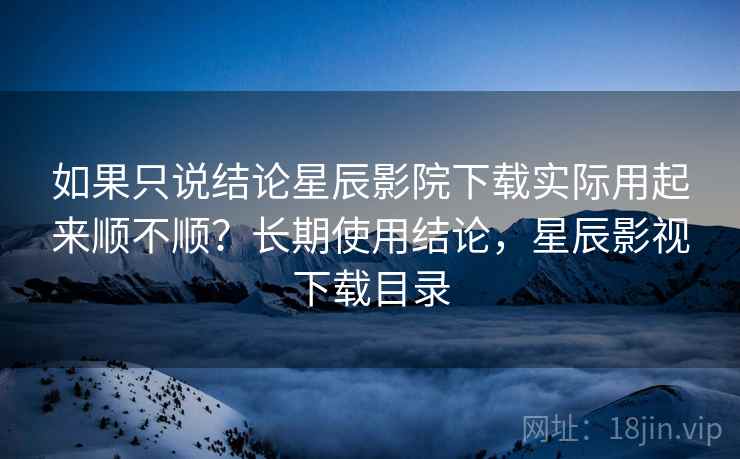 如果只说结论星辰影院下载实际用起来顺不顺?长期使用结论,星辰影视下载目录 如果只说结论星辰影院下载实际用起来顺不顺?长期使用结论,星辰影视下载目录