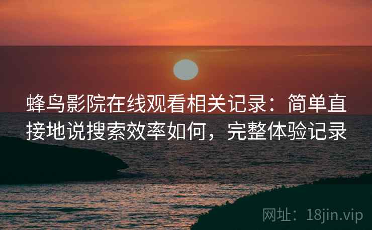 蜂鸟影院在线观看相关记录：简单直接地说搜索效率如何，完整体验记录
