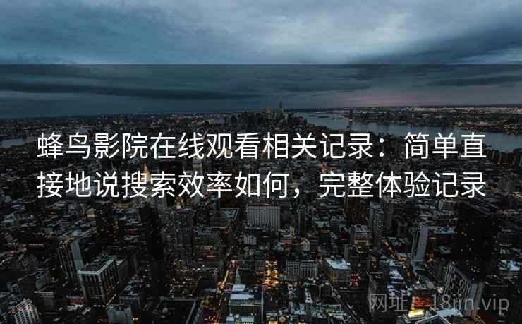 蜂鸟影院在线观看相关记录:简单直接地说搜索效率如何,完整体验记录 蜂鸟影院在线观看相关记录:简单直接地说搜索效率如何,完整体验记录