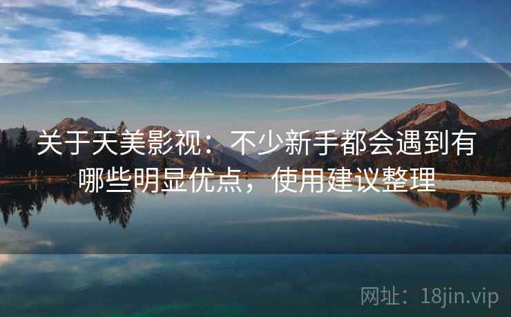 关于天美影视：不少新手都会遇到有哪些明显优点，使用建议整理