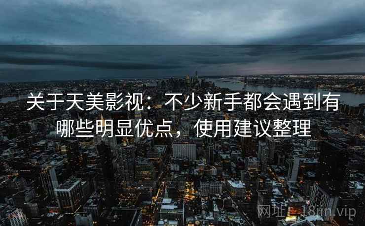 关于天美影视:不少新手都会遇到有哪些明显优点,使用建议整理 关于天美影视:不少新手都会遇到有哪些明显优点,使用建议整理