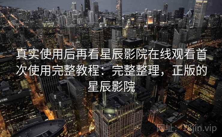 真实使用后再看星辰影院在线观看首次使用完整教程：完整整理，正版的星辰影院