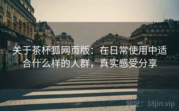 关于茶杯狐网页版：在日常使用中适合什么样的人群，真实感受分享