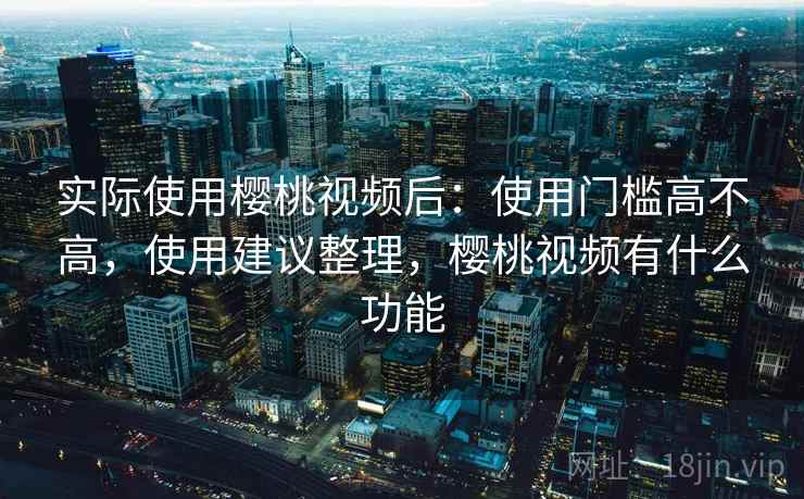 实际使用樱桃视频后：使用门槛高不高，使用建议整理，樱桃视频有什么功能