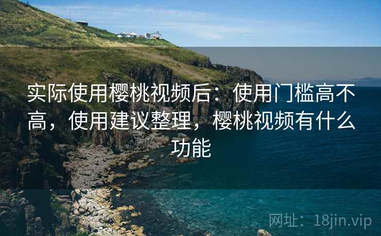 实际使用樱桃视频后:使用门槛高不高,使用建议整理,樱桃视频有什么功能 实际使用樱桃视频后:使用门槛高不高,使用建议整理,樱桃视频有什么功能