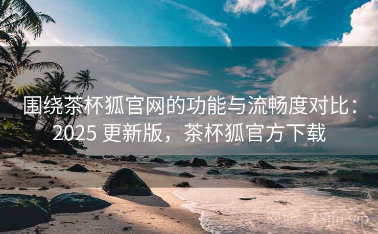 围绕茶杯狐官网的功能与流畅度对比:2025 更新版,茶杯狐官方下载 围绕茶杯狐官网的功能与流畅度对比:2025 更新版,茶杯狐官方下载
