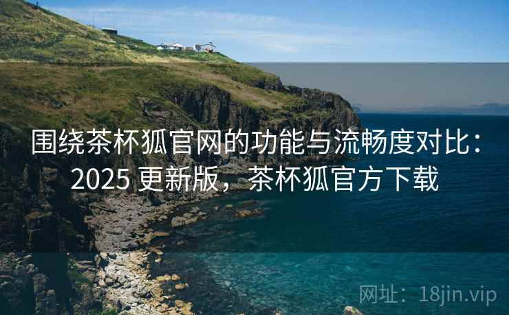 围绕茶杯狐官网的功能与流畅度对比:2025 更新版,茶杯狐官方下载 围绕茶杯狐官网的功能与流畅度对比:2025 更新版,茶杯狐官方下载