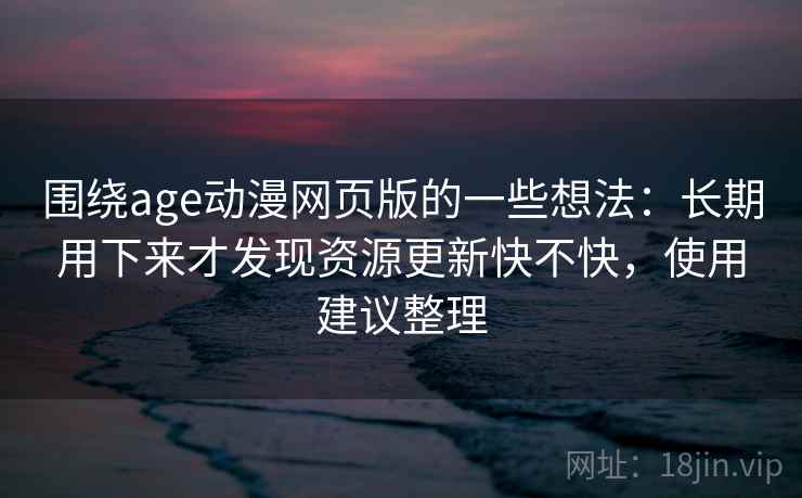 围绕age动漫网页版的一些想法：长期用下来才发现资源更新快不快，使用建议整理
