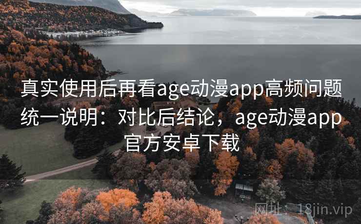 真实使用后再看age动漫app高频问题统一说明：对比后结论，age动漫app官方安卓下载