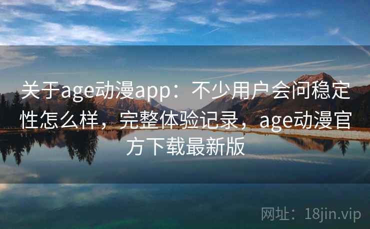 关于age动漫app：不少用户会问稳定性怎么样，完整体验记录，age动漫官方下载最新版