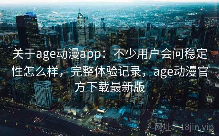 关于age动漫app：不少用户会问稳定性怎么样，完整体验记录，age动漫官方下载最新版