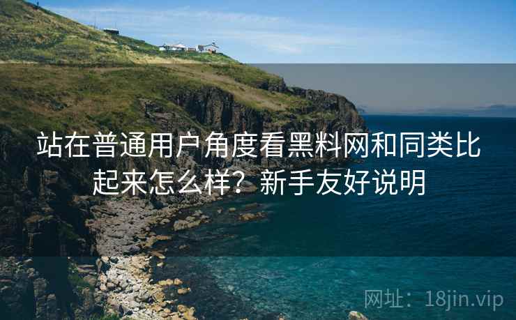 站在普通用户角度看黑料网和同类比起来怎么样?新手友好说明 站在普通用户角度看黑料网和同类比起来怎么样?新手友好说明