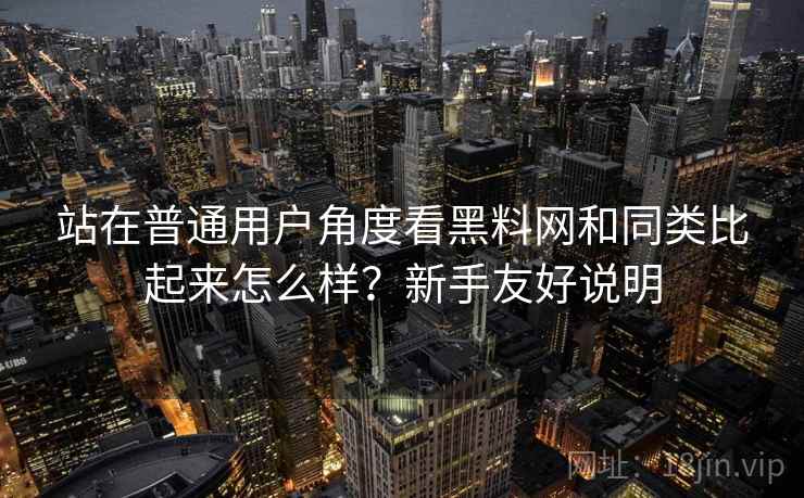 站在普通用户角度看黑料网和同类比起来怎么样?新手友好说明 站在普通用户角度看黑料网和同类比起来怎么样?新手友好说明