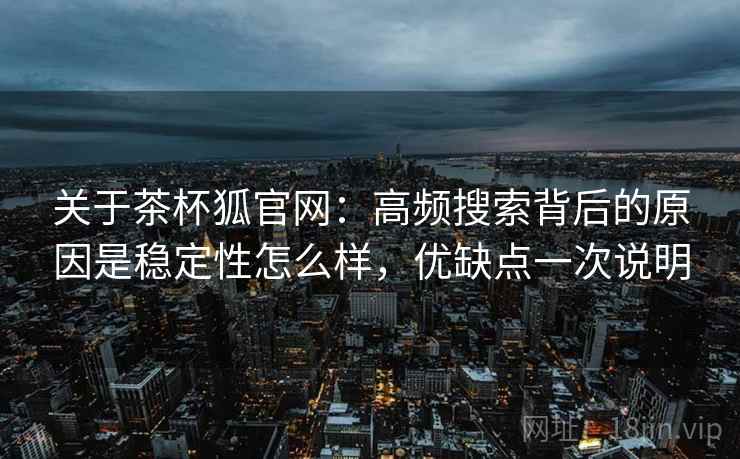 关于茶杯狐官网：高频搜索背后的原因是稳定性怎么样，优缺点一次说明