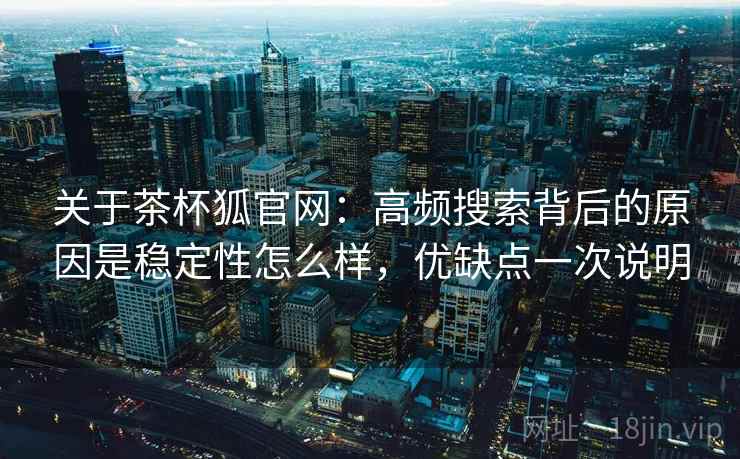 关于茶杯狐官网：高频搜索背后的原因是稳定性怎么样，优缺点一次说明