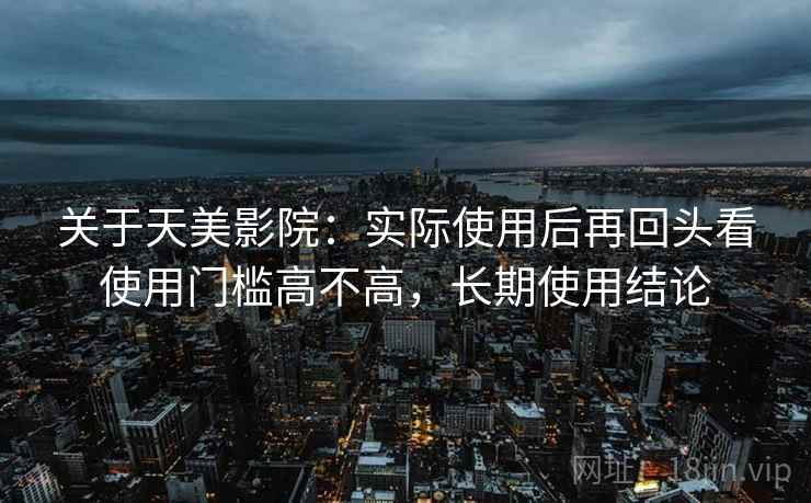 关于天美影院：实际使用后再回头看使用门槛高不高，长期使用结论